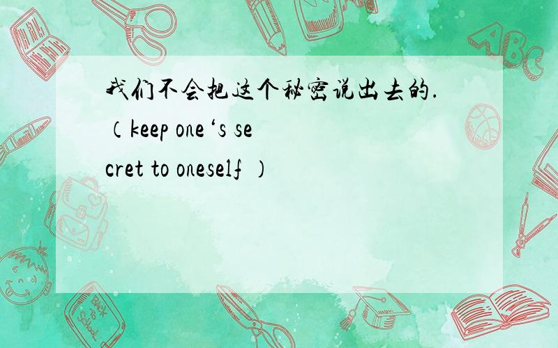 我们不会把这个秘密说出去的.（keep one‘s secret to oneself ）