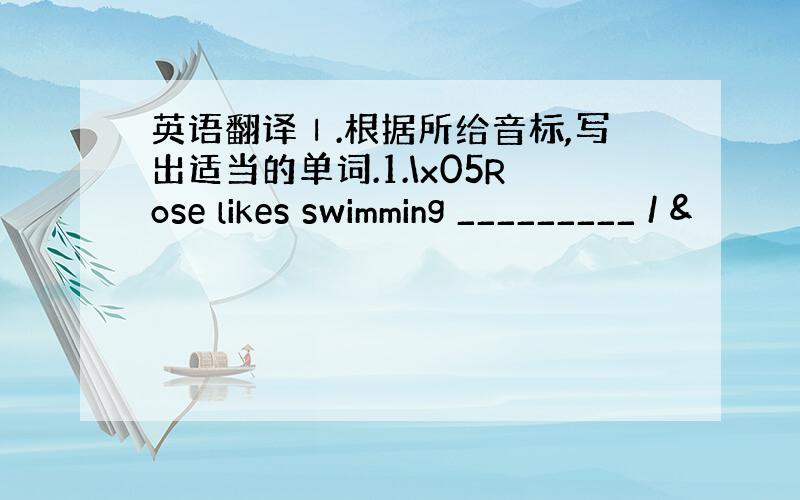 英语翻译Ⅰ.根据所给音标,写出适当的单词.1.\x05Rose likes swimming _________ / &