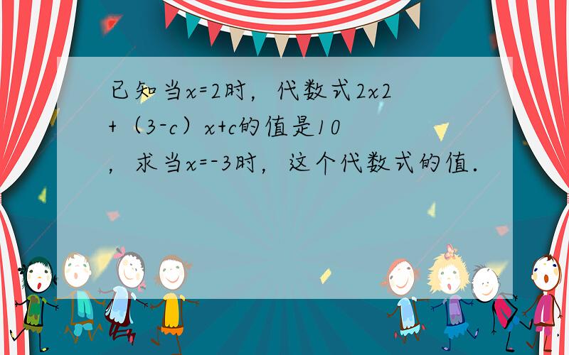 已知当x=2时，代数式2x2+（3-c）x+c的值是10，求当x=-3时，这个代数式的值．