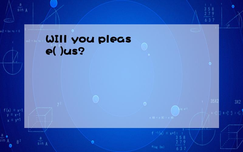 WIll you please( )us?