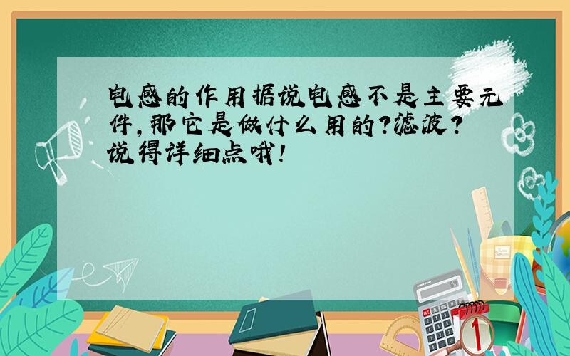 电感的作用据说电感不是主要元件,那它是做什么用的?滤波?说得详细点哦!