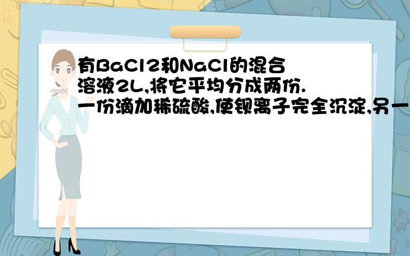 有BaCl2和NaCl的混合溶液2L,将它平均分成两份.一份滴加稀硫酸,使钡离子完全沉淀,另一份滴加硝酸银使氯