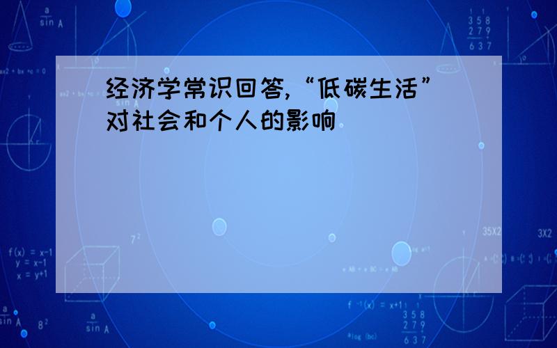 经济学常识回答,“低碳生活”对社会和个人的影响