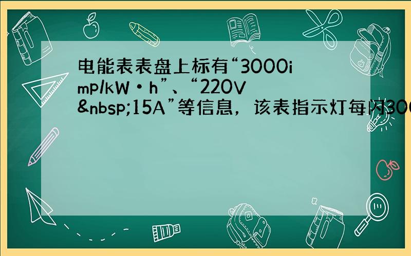 电能表表盘上标有“3000imp/kW•h”、“220V 15A”等信息，该表指示灯每闪3000次，电路中耗电