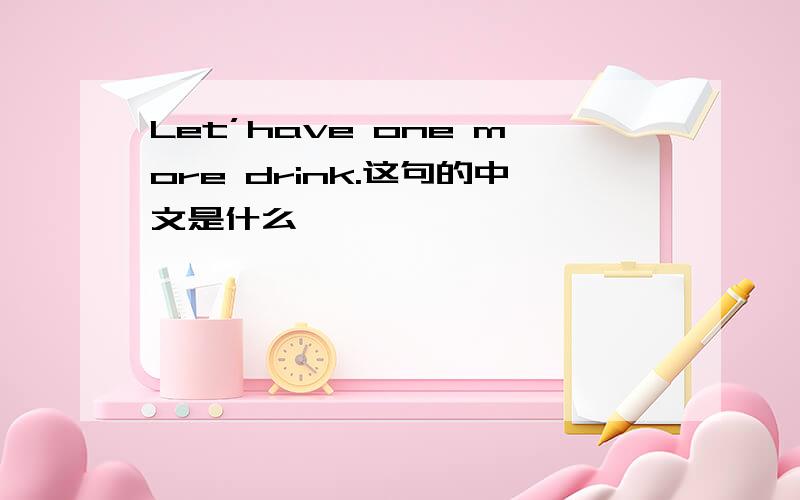 Let’have one more drink.这句的中文是什么