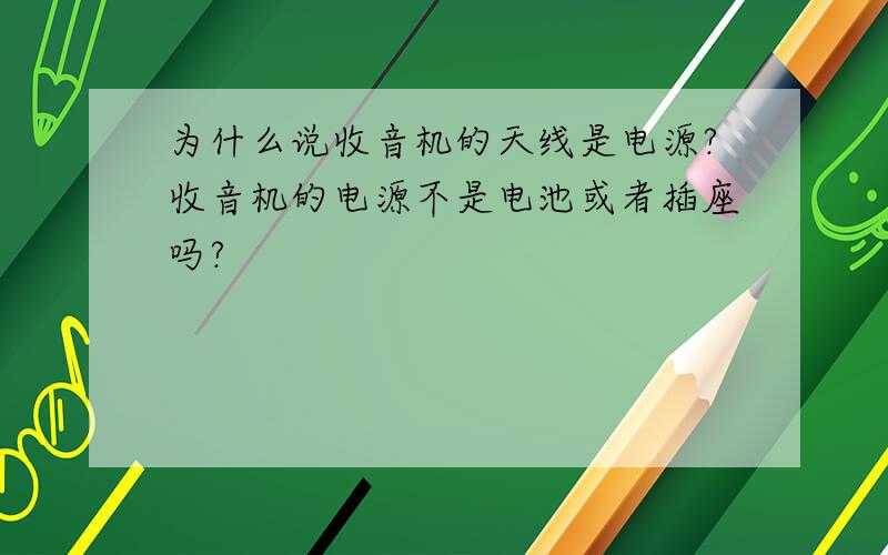 为什么说收音机的天线是电源?收音机的电源不是电池或者插座吗?