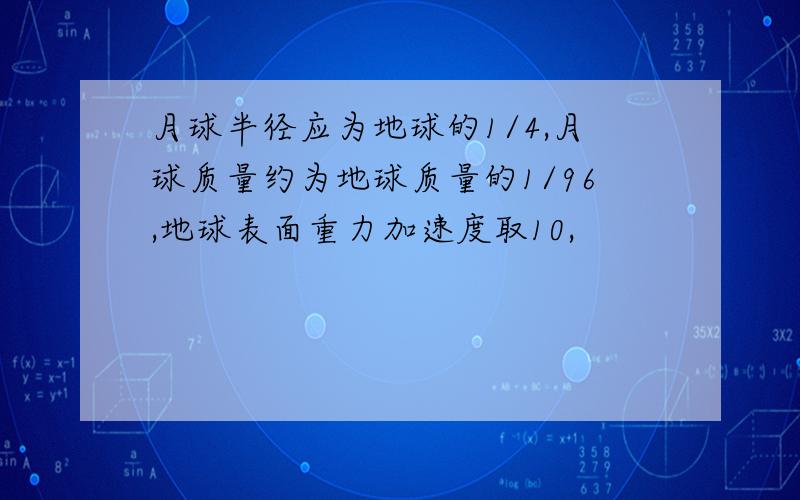 月球半径应为地球的1/4,月球质量约为地球质量的1/96,地球表面重力加速度取10,