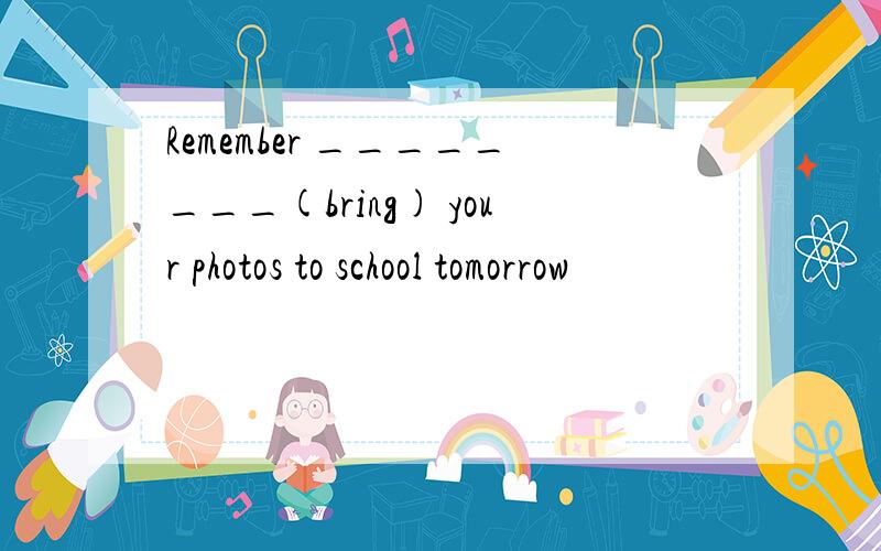 Remember ________(bring) your photos to school tomorrow