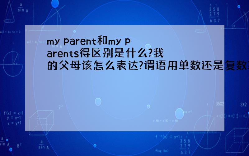 my parent和my parents得区别是什么?我的父母该怎么表达?谓语用单数还是复数?