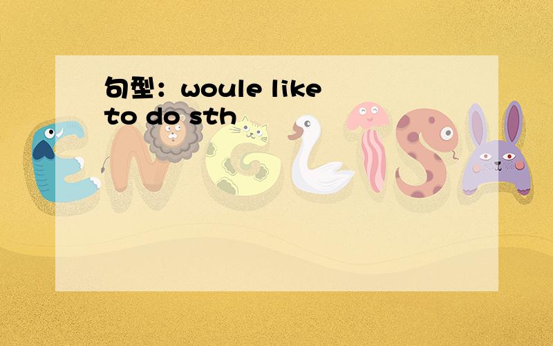 句型：woule like to do sth