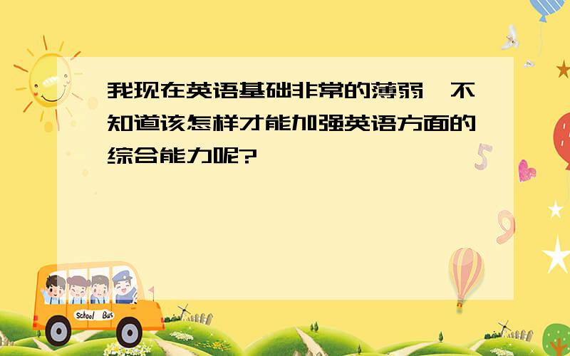 我现在英语基础非常的薄弱,不知道该怎样才能加强英语方面的综合能力呢?