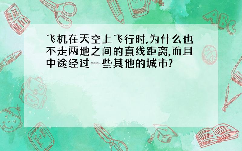 飞机在天空上飞行时,为什么也不走两地之间的直线距离,而且中途经过一些其他的城市?