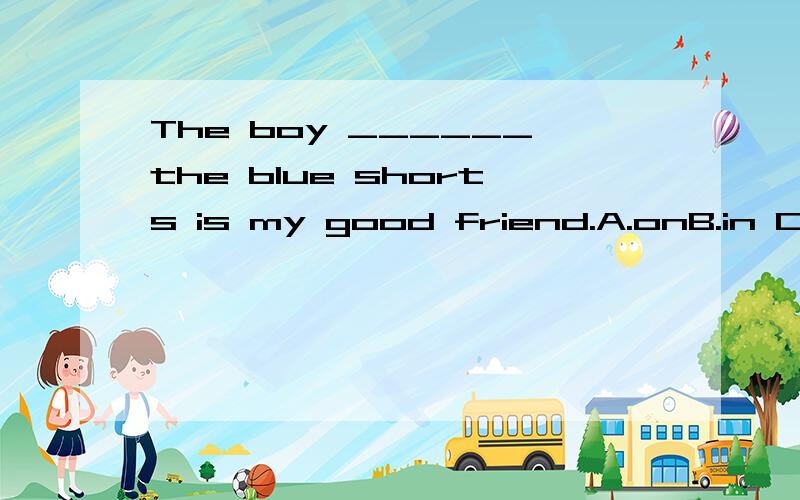 The boy ______the blue shorts is my good friend.A.onB.in C.o