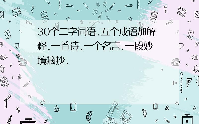 30个二字词语.五个成语加解释.一首诗.一个名言.一段妙境摘抄.