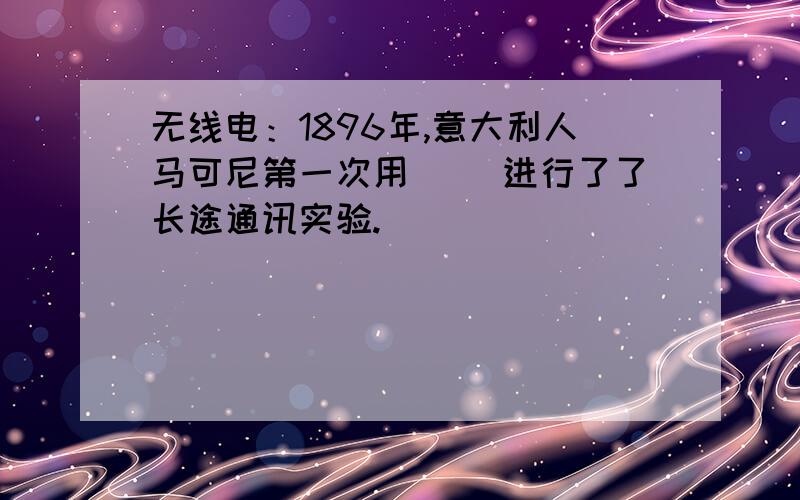 无线电：1896年,意大利人马可尼第一次用（ ）进行了了长途通讯实验.