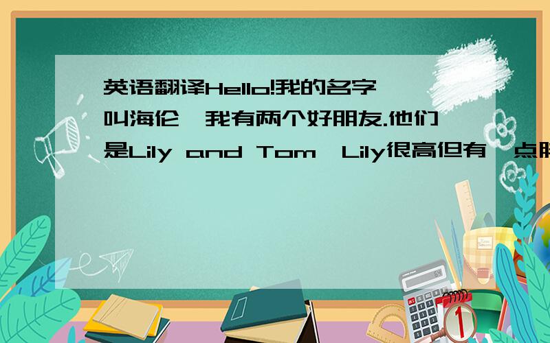 英语翻译Hello!我的名字叫海伦,我有两个好朋友.他们是Lily and Tom,Lily很高但有一点胖,她有一张圆的