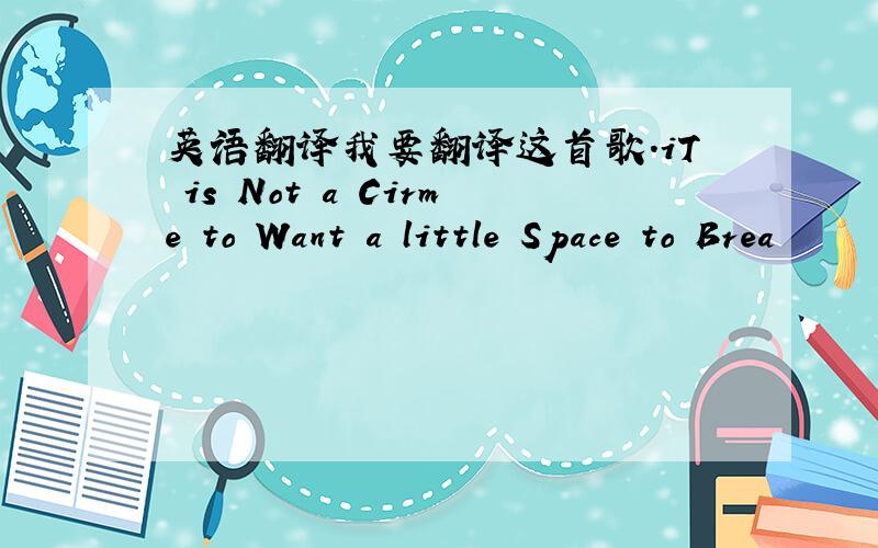 英语翻译我要翻译这首歌.iT is Not a Cirme to Want a little Space to Brea