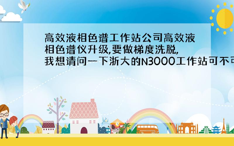 高效液相色谱工作站公司高效液相色谱仪升级,要做梯度洗脱,我想请问一下浙大的N3000工作站可不可以做梯度洗脱.就是说这个