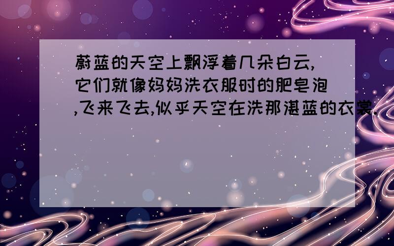 蔚蓝的天空上飘浮着几朵白云,它们就像妈妈洗衣服时的肥皂泡,飞来飞去,似乎天空在洗那湛蓝的衣裳.