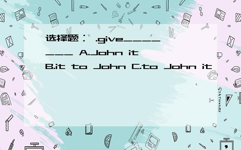 选择题； .give_______ A.John it B.it to John C.to John it