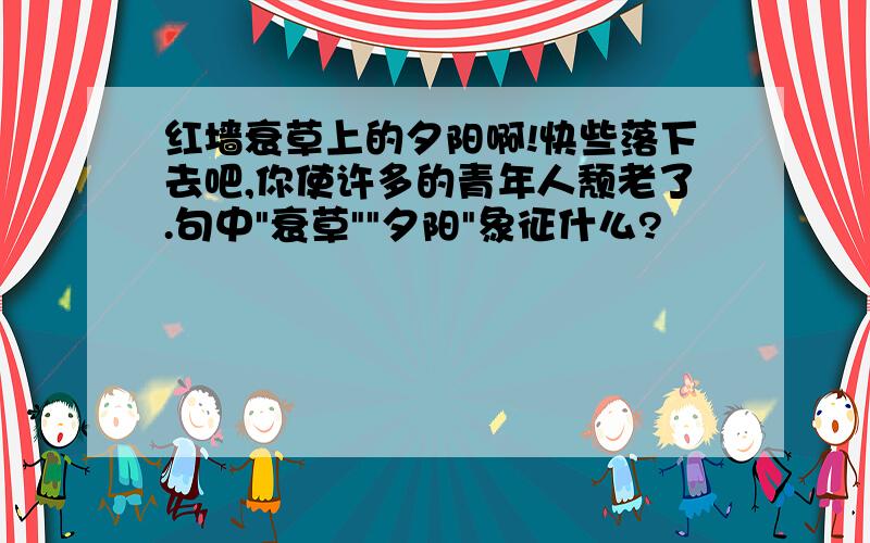 红墙衰草上的夕阳啊!快些落下去吧,你使许多的青年人颓老了.句中