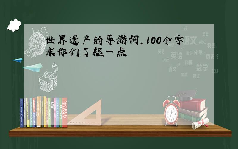 世界遗产的导游词,100个字求你们了短一点