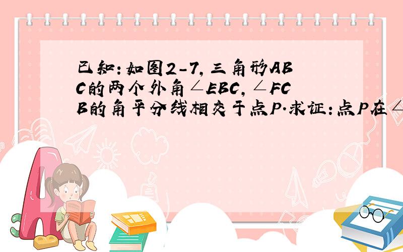 已知：如图2-7,三角形ABC的两个外角∠EBC,∠FCB的角平分线相交于点P.求证：点P在∠A的平分线上