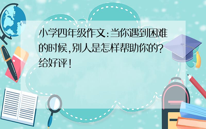 小学四年级作文:当你遇到困难的时候,别人是怎样帮助你的?给好评!