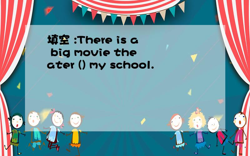 填空 :There is a big movie theater () my school.