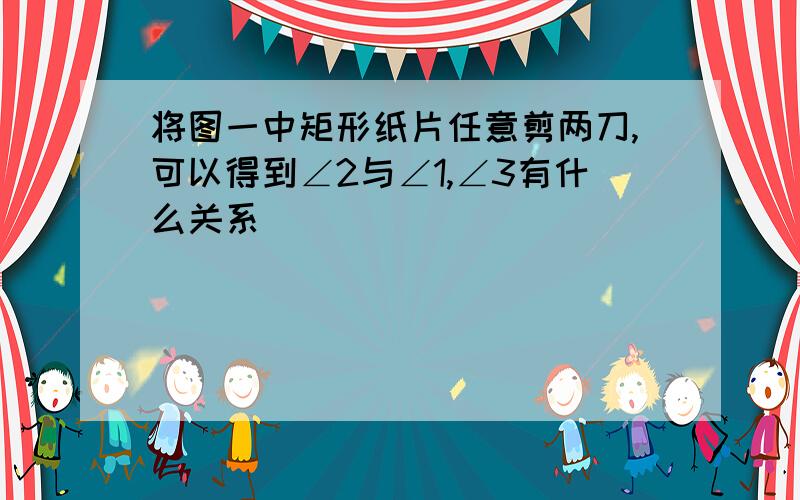 将图一中矩形纸片任意剪两刀,可以得到∠2与∠1,∠3有什么关系