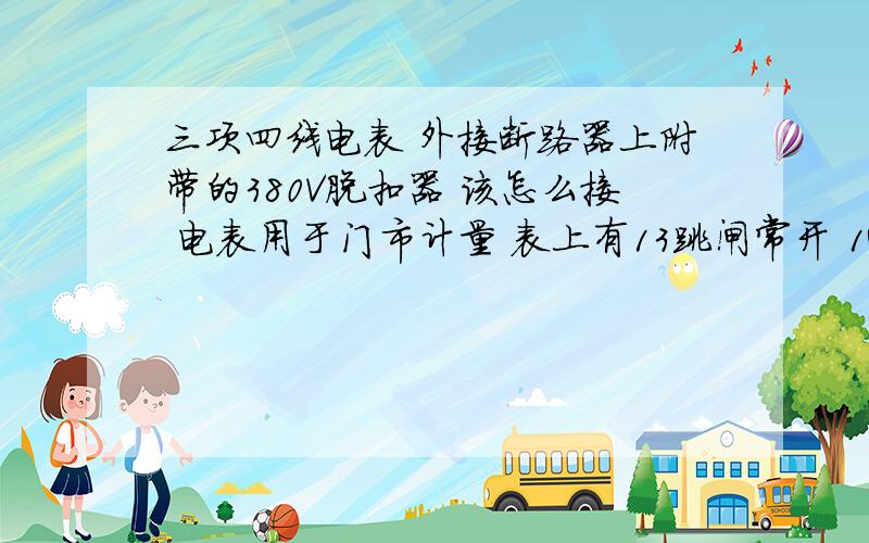 三项四线电表 外接断路器上附带的380V脱扣器 该怎么接 电表用于门市计量 表上有13跳闸常开 14跳闸公共