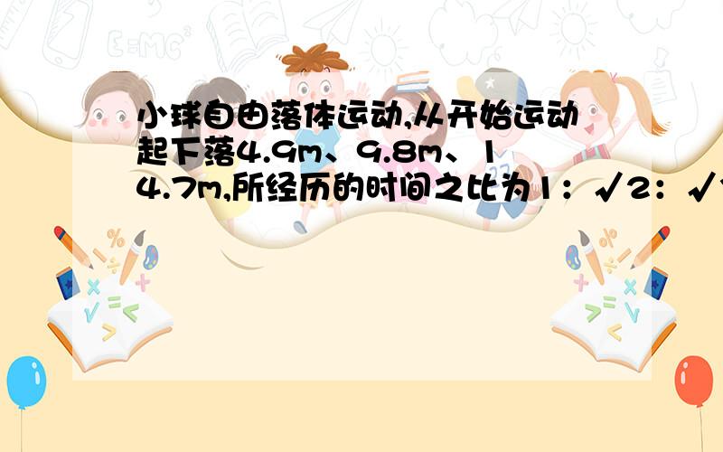 小球自由落体运动,从开始运动起下落4.9m、9.8m、14.7m,所经历的时间之比为1：√2：√3 怎么算的?