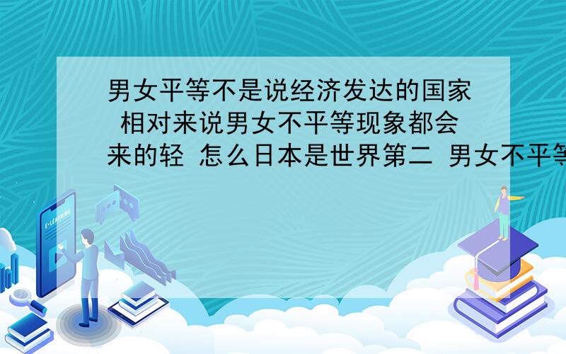 男女平等不是说经济发达的国家 相对来说男女不平等现象都会来的轻 怎么日本是世界第二 男女不平等怎么还那么严重