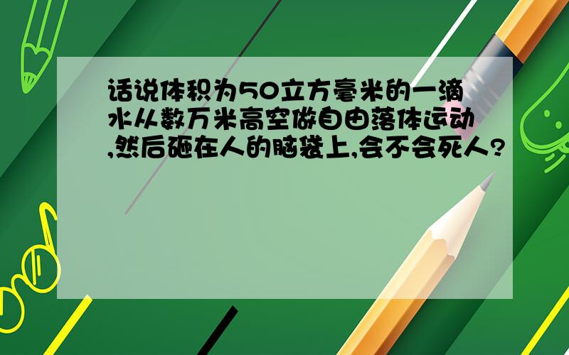 话说体积为50立方毫米的一滴水从数万米高空做自由落体运动,然后砸在人的脑袋上,会不会死人?