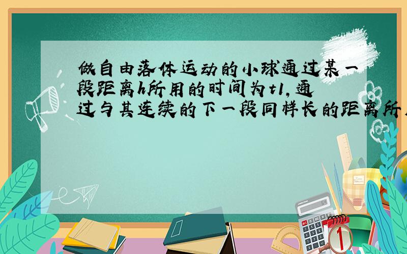 做自由落体运动的小球通过某一段距离h所用的时间为t1，通过与其连续的下一段同样长的距离所用的时间为t2，该地的重力加速度