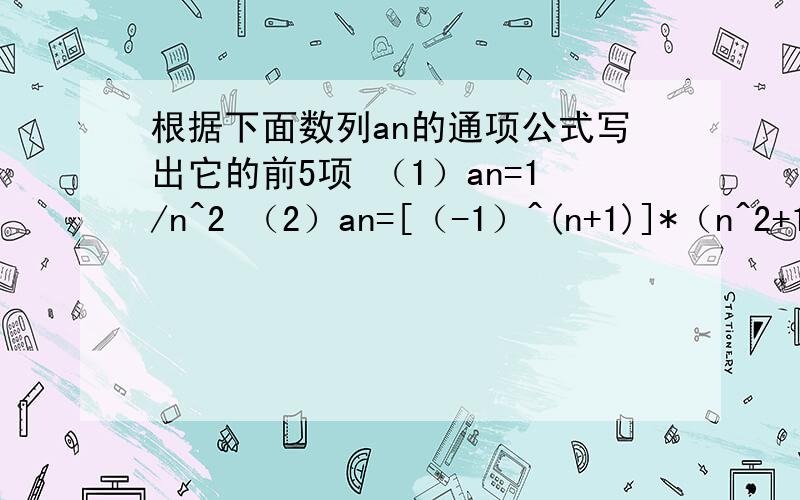 根据下面数列an的通项公式写出它的前5项 （1）an=1/n^2 （2）an=[（-1）^(n+1)]*（n^2+1)