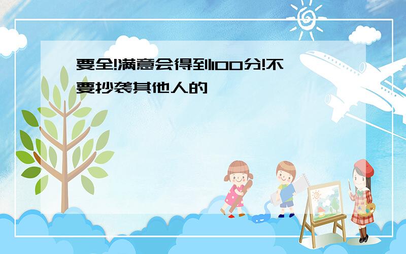 要全!满意会得到100分!不要抄袭其他人的