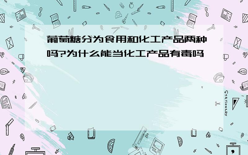 葡萄糖分为食用和化工产品两种吗?为什么能当化工产品有毒吗