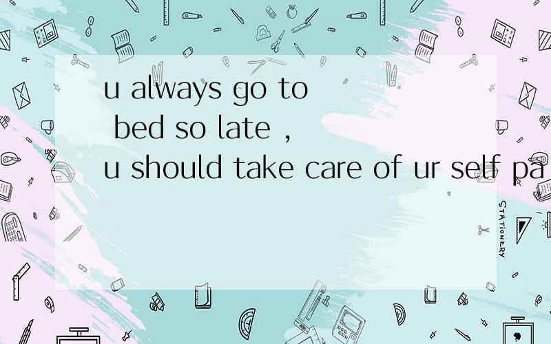 u always go to bed so late ,u should take care of ur self pa