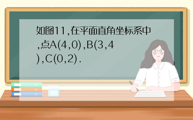 如图11,在平面直角坐标系中,点A(4,0),B(3,4),C(0,2).