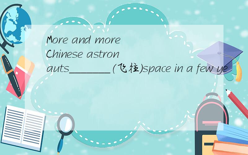 More and more Chinese astronauts_______（飞往）space in a few ye