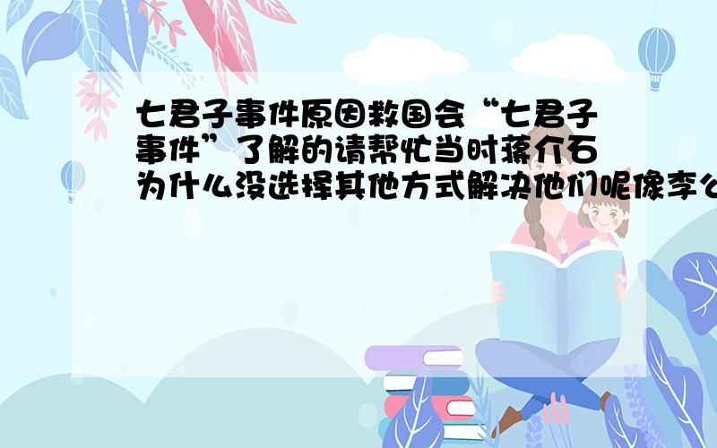 七君子事件原因救国会“七君子事件”了解的请帮忙当时蒋介石为什么没选择其他方式解决他们呢像李公朴后来都被杀害了当时为什么是