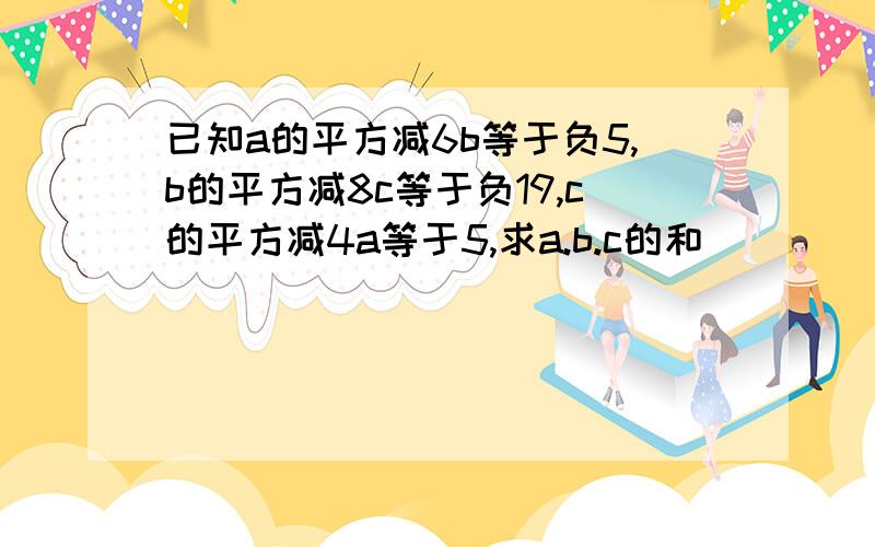 已知a的平方减6b等于负5,b的平方减8c等于负19,c的平方减4a等于5,求a.b.c的和