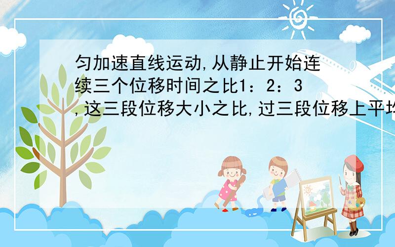 匀加速直线运动,从静止开始连续三个位移时间之比1：2：3,这三段位移大小之比,过三段位移上平均速度比为