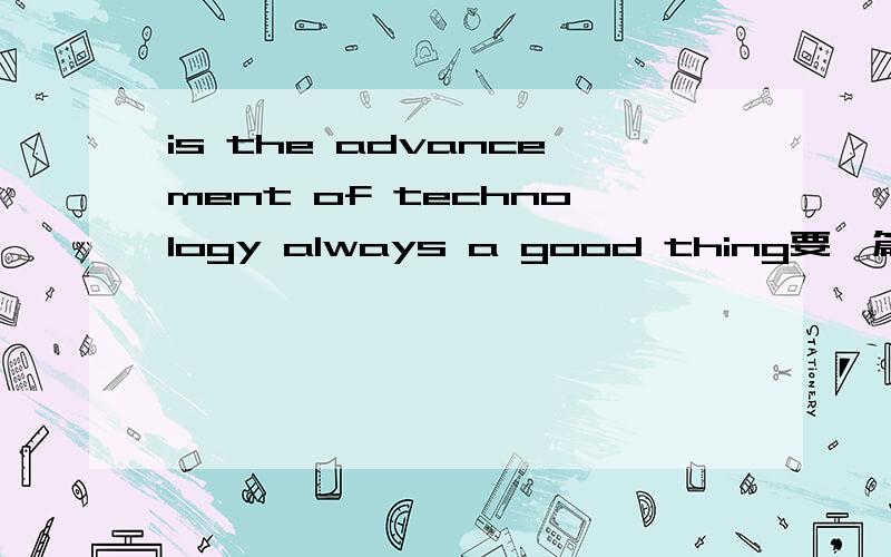 is the advancement of technology always a good thing要一篇文章