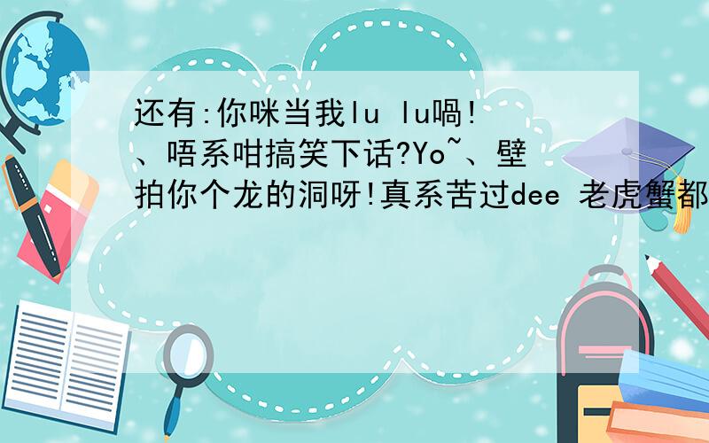 还有:你咪当我lu lu喎!、唔系咁搞笑下话?Yo~、壁拍你个龙的洞呀!真系苦过dee 老虎蟹都制!、女人真系茶煲呀!你