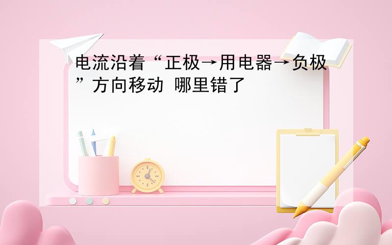 电流沿着“正极→用电器→负极”方向移动 哪里错了