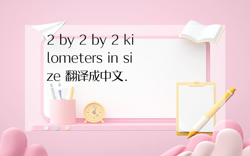 2 by 2 by 2 kilometers in size 翻译成中文.