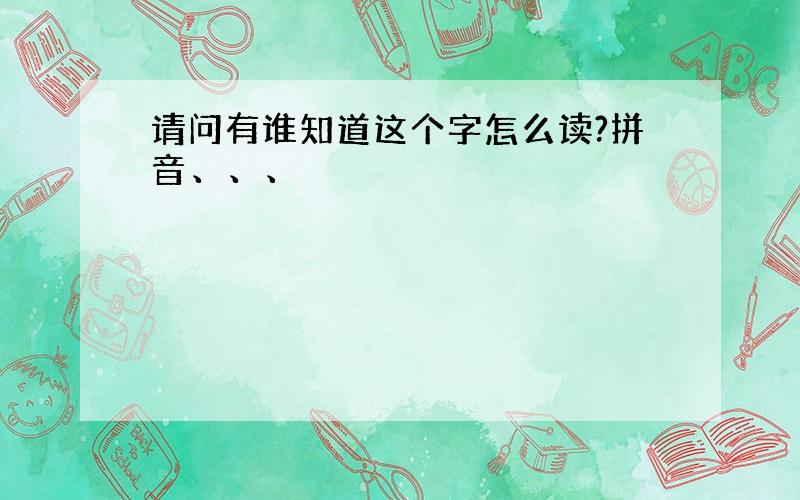 请问有谁知道这个字怎么读?拼音、、、