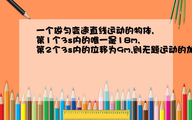 一个做匀变速直线运动的物体,第1个3s内的唯一是18m,第2个3s内的位移为9m,则无题运动的加速度为